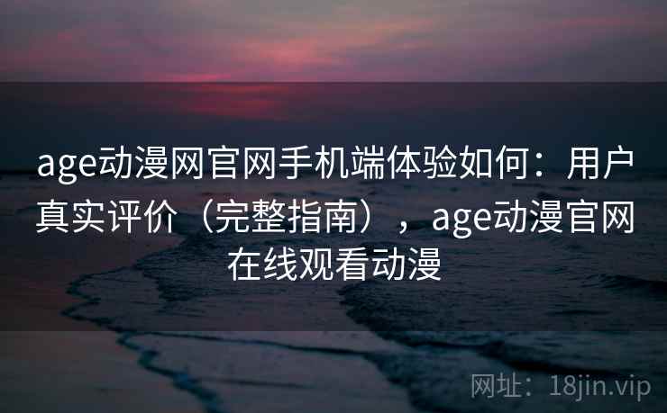 age动漫网官网手机端体验如何：用户真实评价（完整指南），age动漫官网在线观看动漫