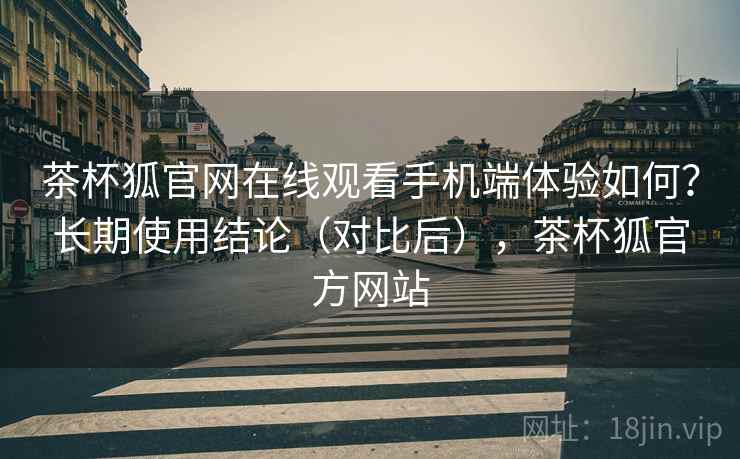 茶杯狐官网在线观看手机端体验如何？长期使用结论（对比后），茶杯狐官方网站
