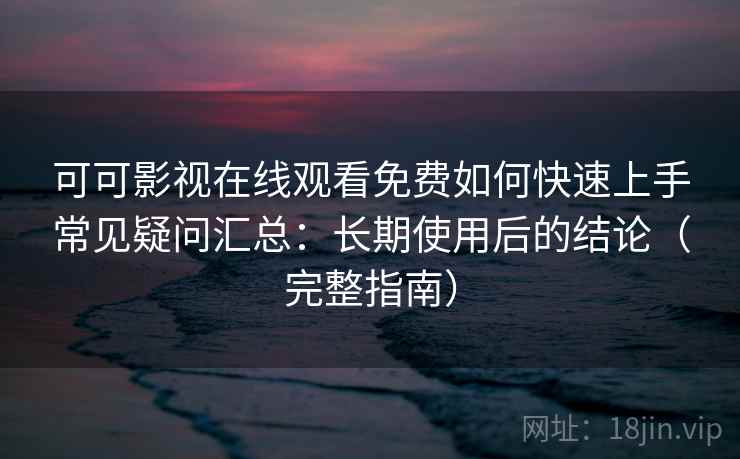 可可影视在线观看免费如何快速上手常见疑问汇总：长期使用后的结论（完整指南）