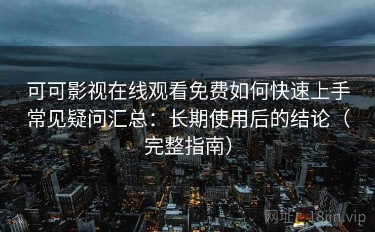 可可影视在线观看免费如何快速上手常见疑问汇总：长期使用后的结论（完整指南）