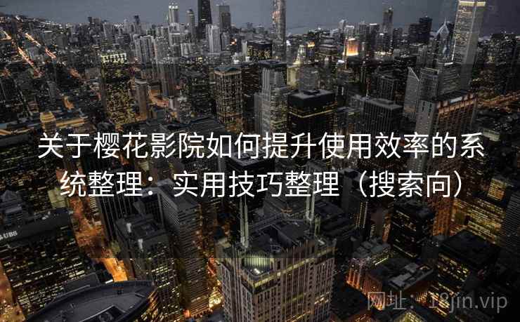 关于樱花影院如何提升使用效率的系统整理：实用技巧整理（搜索向）