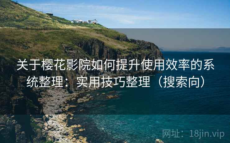关于樱花影院如何提升使用效率的系统整理：实用技巧整理（搜索向）