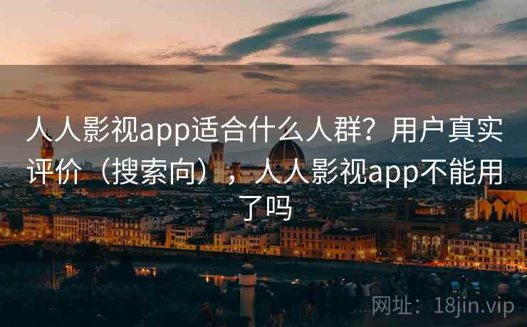 人人影视app适合什么人群？用户真实评价（搜索向），人人影视app不能用了吗