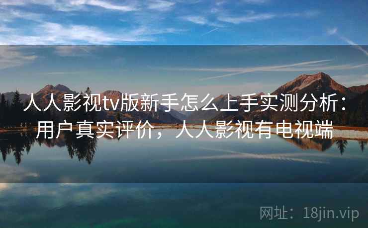 人人影视tv版新手怎么上手实测分析：用户真实评价，人人影视有电视端