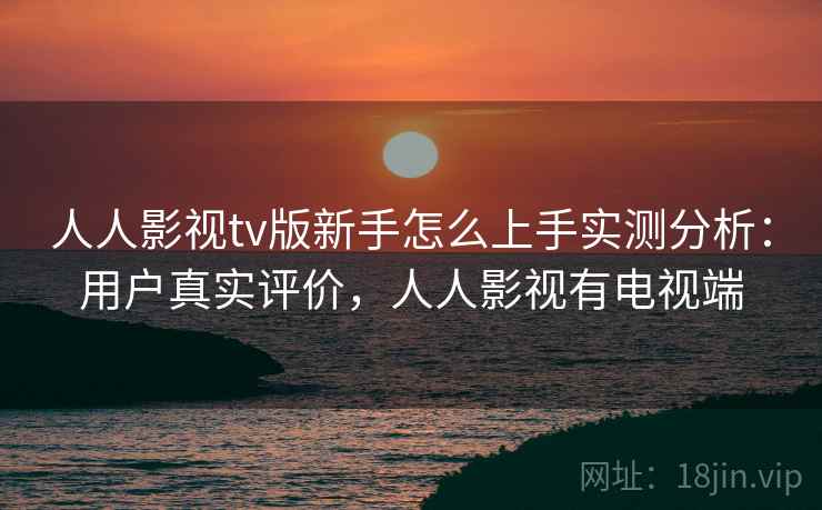 人人影视tv版新手怎么上手实测分析：用户真实评价，人人影视有电视端