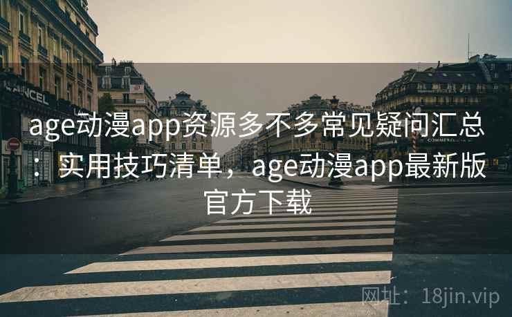 age动漫app资源多不多常见疑问汇总：实用技巧清单，age动漫app最新版官方下载