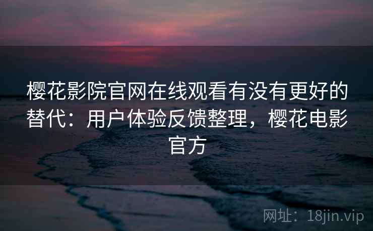 樱花影院官网在线观看有没有更好的替代：用户体验反馈整理，樱花电影官方