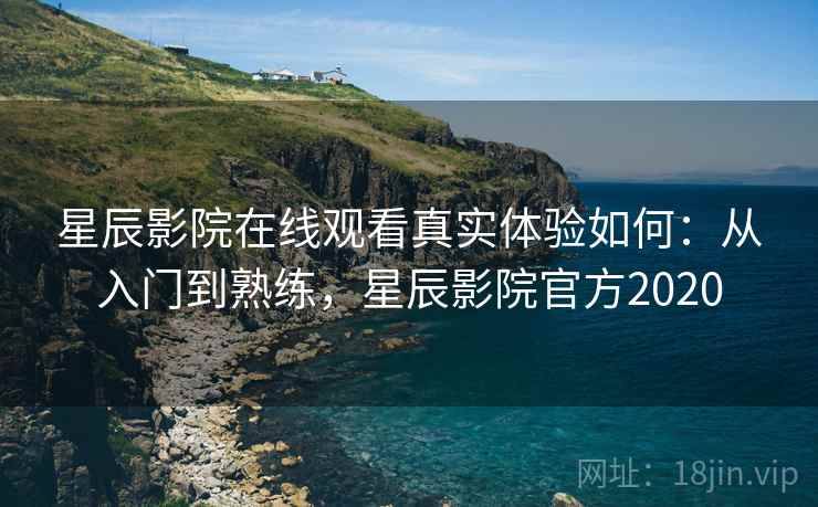 星辰影院在线观看真实体验如何：从入门到熟练，星辰影院官方2020