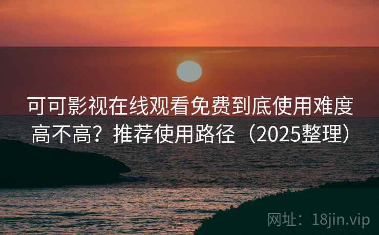 可可影视在线观看免费到底使用难度高不高？推荐使用路径（2025整理）