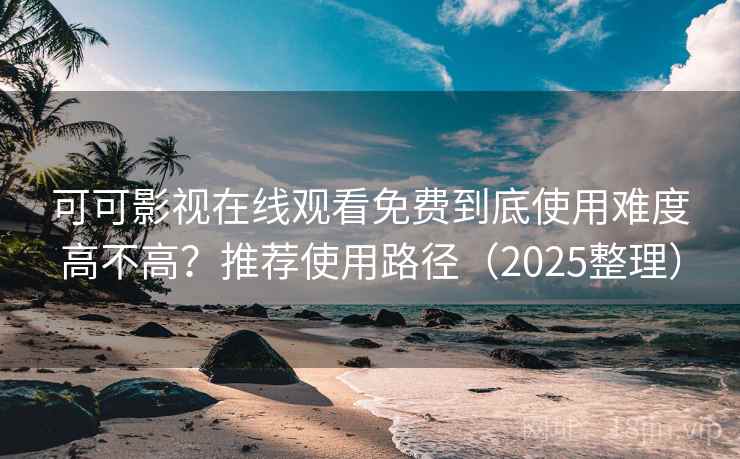 可可影视在线观看免费到底使用难度高不高？推荐使用路径（2025整理）