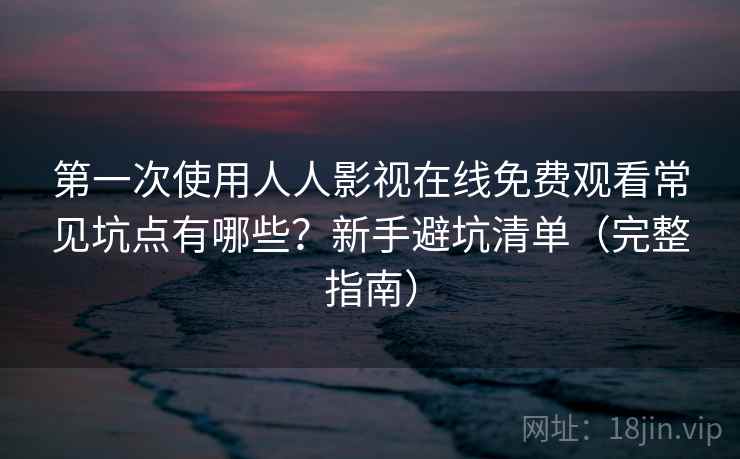 第一次使用人人影视在线免费观看常见坑点有哪些？新手避坑清单（完整指南）