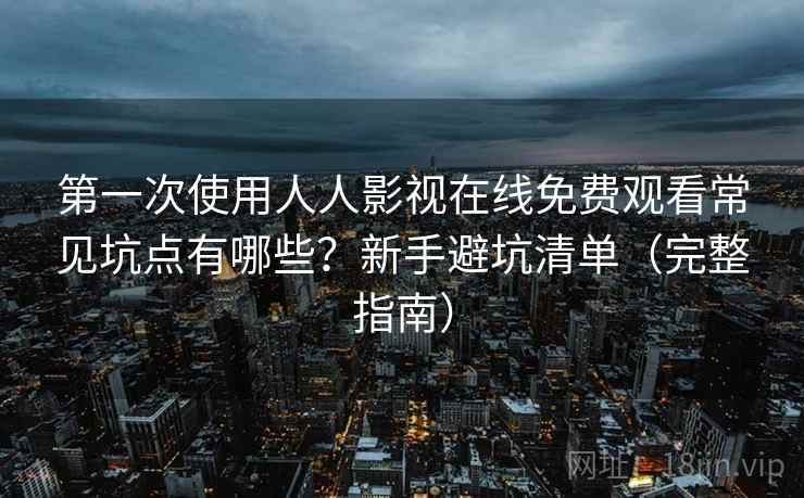 第一次使用人人影视在线免费观看常见坑点有哪些？新手避坑清单（完整指南）