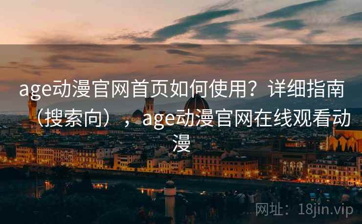 age动漫官网首页如何使用？详细指南（搜索向），age动漫官网在线观看动漫