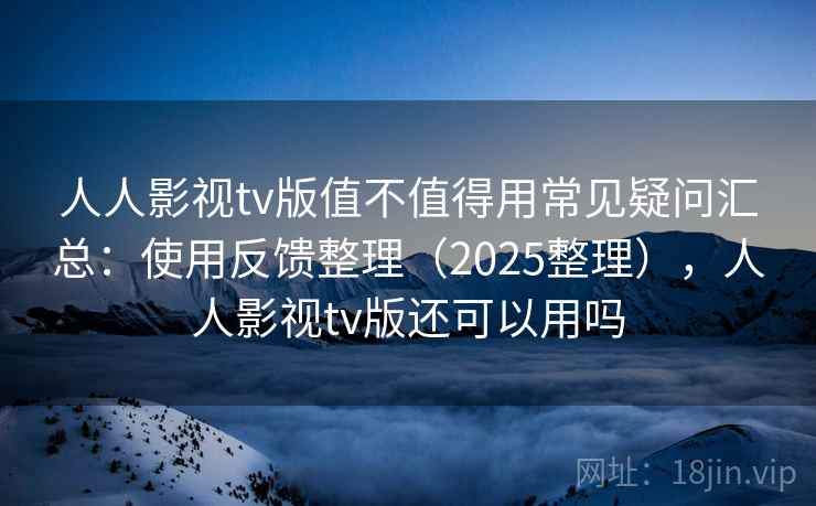 人人影视tv版值不值得用常见疑问汇总：使用反馈整理（2025整理），人人影视tv版还可以用吗