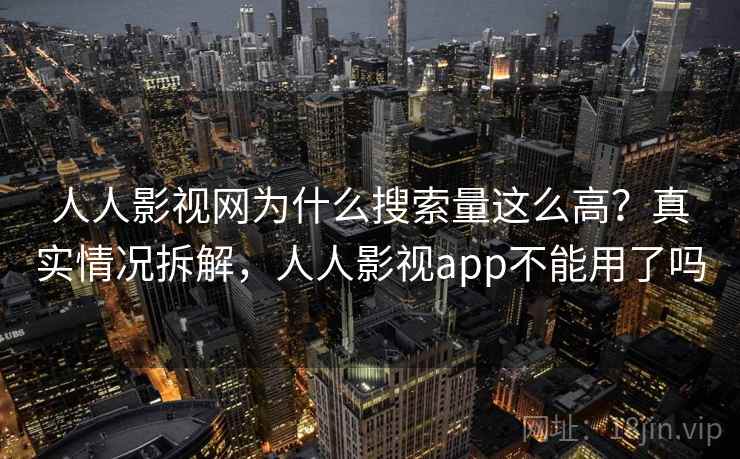 人人影视网为什么搜索量这么高？真实情况拆解，人人影视app不能用了吗