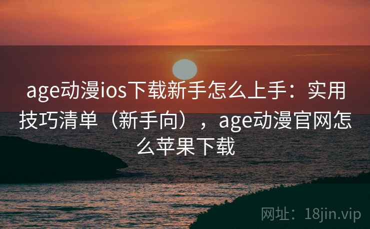 age动漫ios下载新手怎么上手：实用技巧清单（新手向），age动漫官网怎么苹果下载