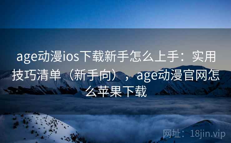 age动漫ios下载新手怎么上手：实用技巧清单（新手向），age动漫官网怎么苹果下载