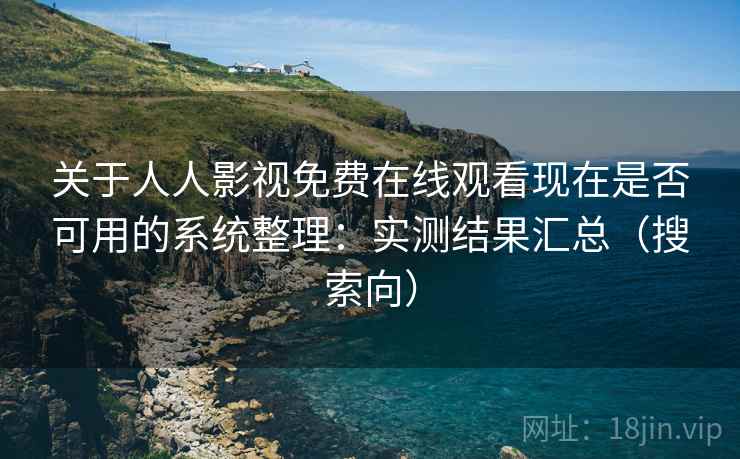 关于人人影视免费在线观看现在是否可用的系统整理：实测结果汇总（搜索向）