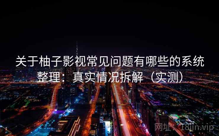 关于柚子影视常见问题有哪些的系统整理：真实情况拆解（实测）