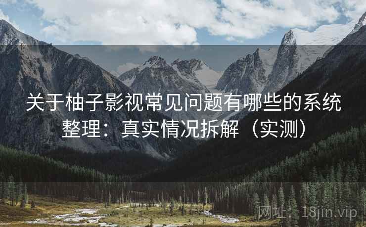 关于柚子影视常见问题有哪些的系统整理：真实情况拆解（实测）