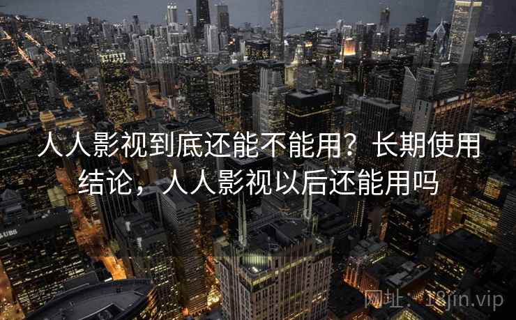 人人影视到底还能不能用？长期使用结论，人人影视以后还能用吗