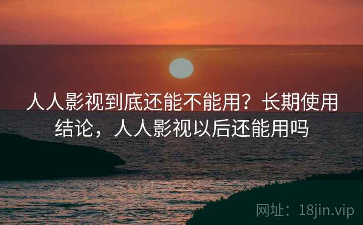 人人影视到底还能不能用？长期使用结论，人人影视以后还能用吗