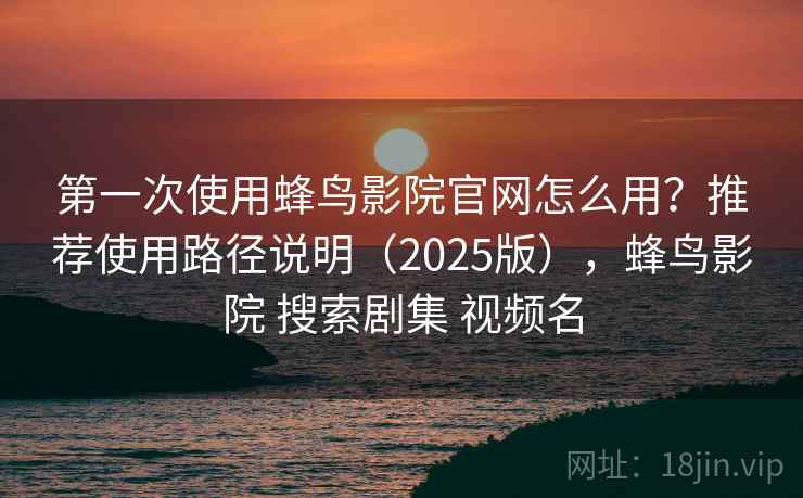 第一次使用蜂鸟影院官网怎么用？推荐使用路径说明（2025版），蜂鸟影院 搜索剧集 视频名