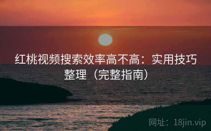 红桃视频搜索效率高不高：实用技巧整理（完整指南）