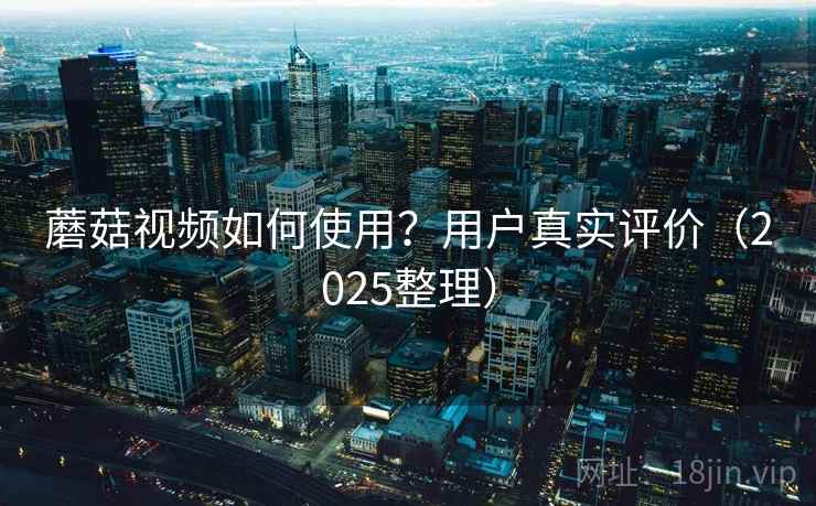 蘑菇视频如何使用？用户真实评价（2025整理）