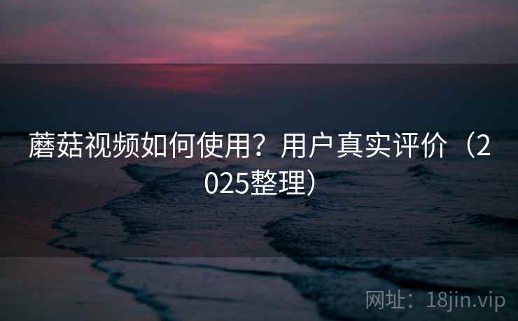 蘑菇视频如何使用？用户真实评价（2025整理）