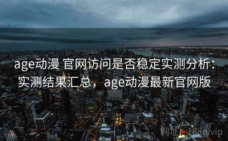 age动漫 官网访问是否稳定实测分析：实测结果汇总，age动漫最新官网版