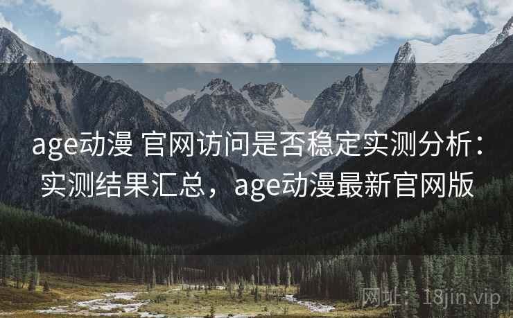 age动漫 官网访问是否稳定实测分析：实测结果汇总，age动漫最新官网版