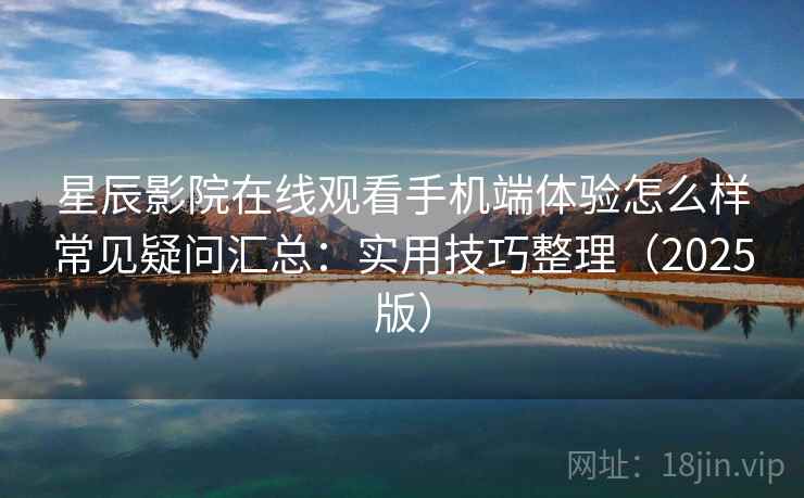 星辰影院在线观看手机端体验怎么样常见疑问汇总：实用技巧整理（2025版）