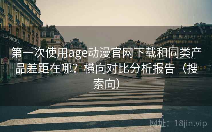 第一次使用age动漫官网下载和同类产品差距在哪？横向对比分析报告（搜索向）