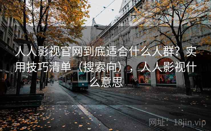 人人影视官网到底适合什么人群？实用技巧清单（搜索向），人人影视什么意思