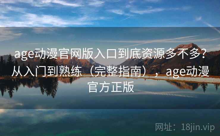age动漫官网版入口到底资源多不多？从入门到熟练（完整指南），age动漫官方正版