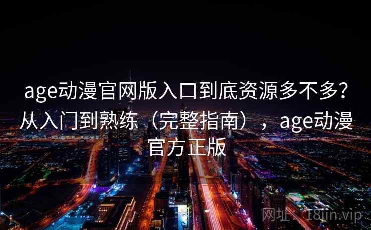 age动漫官网版入口到底资源多不多？从入门到熟练（完整指南），age动漫官方正版