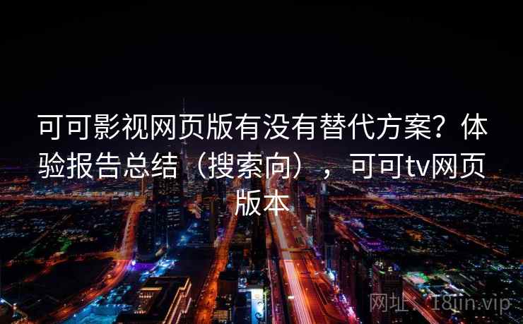 可可影视网页版有没有替代方案？体验报告总结（搜索向），可可tv网页版本