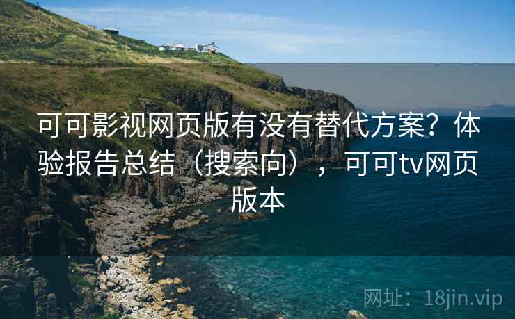 可可影视网页版有没有替代方案？体验报告总结（搜索向），可可tv网页版本