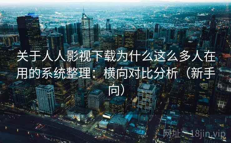 关于人人影视下载为什么这么多人在用的系统整理：横向对比分析（新手向）